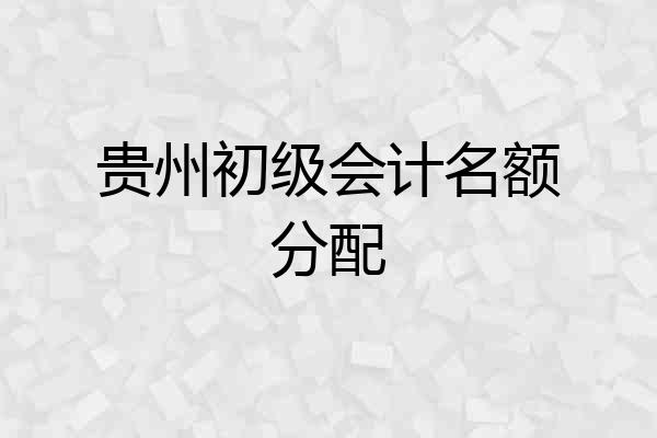 贵州初级会计名额分配