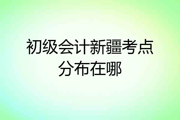 初级会计新疆考点分布在哪