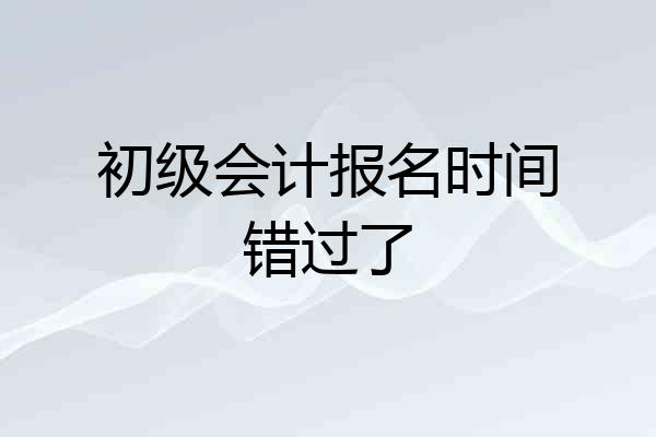 初级会计报名时间错过了