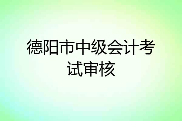 德阳市中级会计考试审核