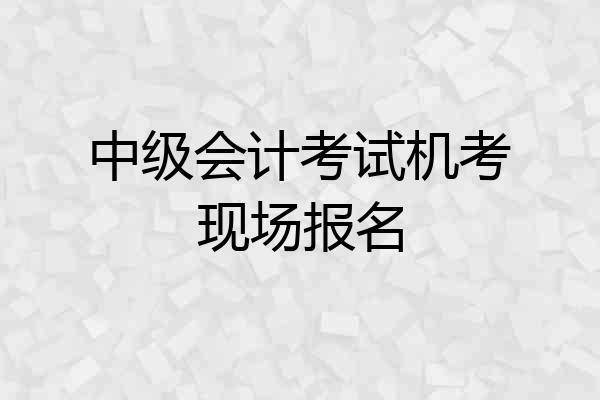 中级会计考试机考现场报名