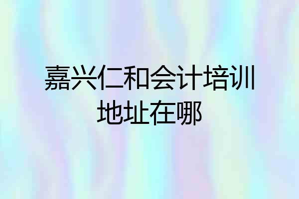 嘉兴仁和会计培训地址在哪