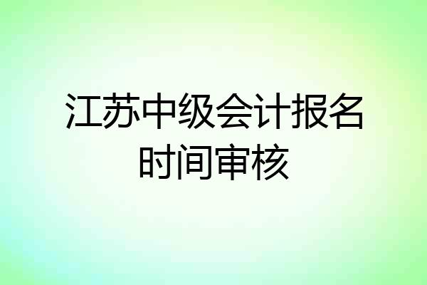 江苏中级会计报名时间审核