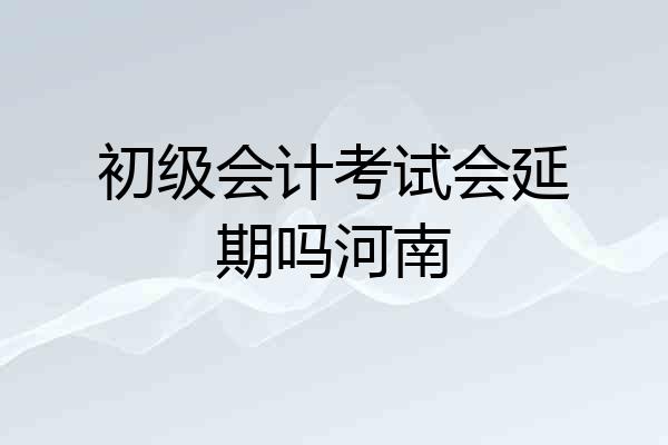 初级会计考试会延期吗河南