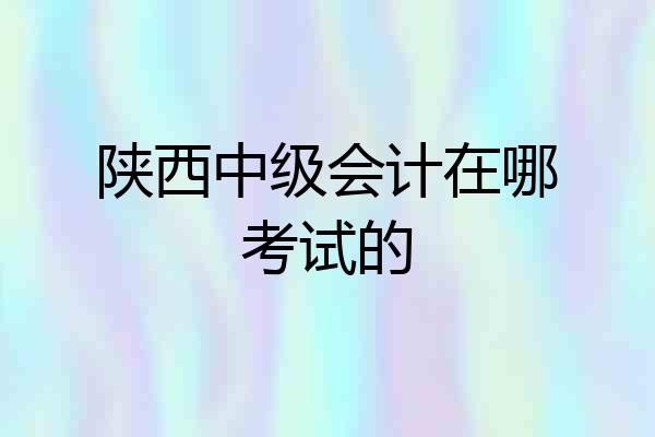 陕西中级会计在哪考试的