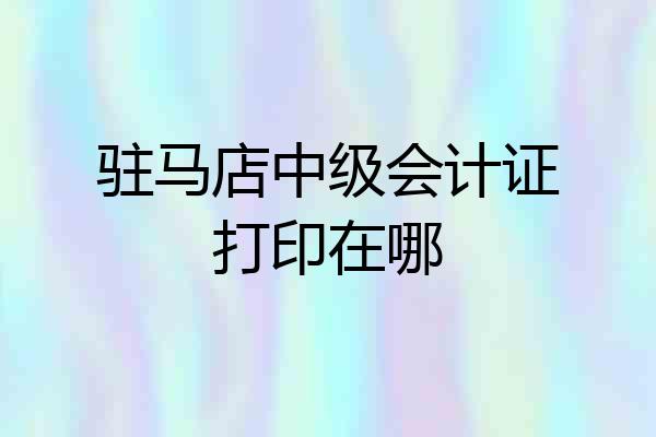 驻马店中级会计证打印在哪