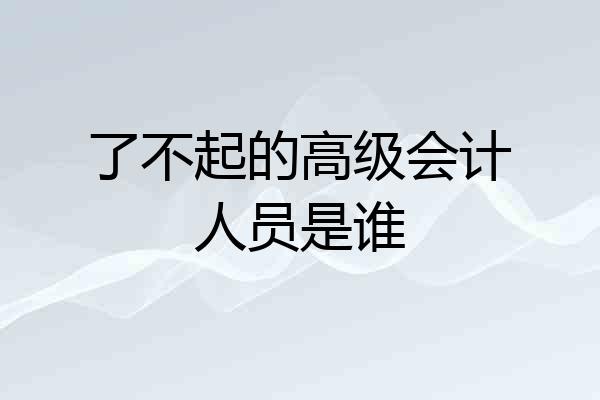 了不起的高级会计人员是谁