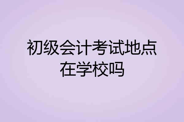初级会计考试地点在学校吗