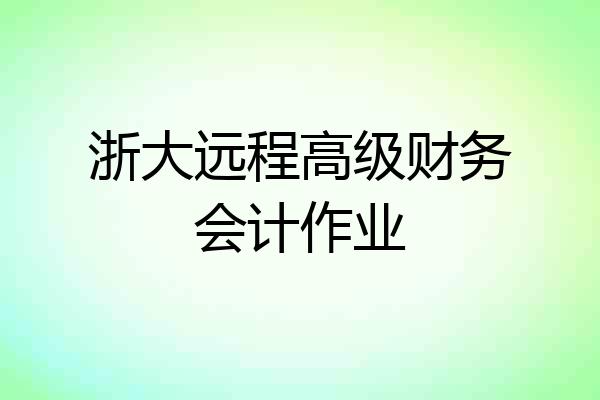 浙大远程高级财务会计作业