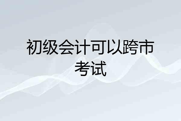 初级会计可以跨市考试