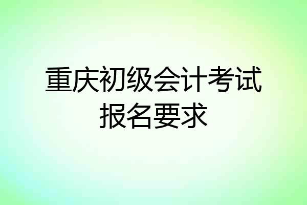 重庆初级会计考试报名要求