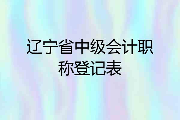 辽宁省中级会计职称登记表