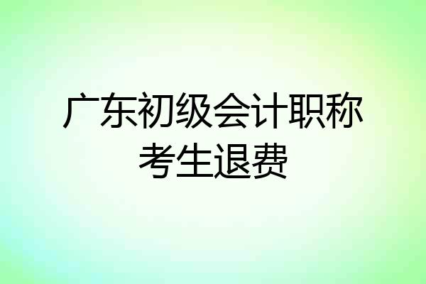 广东初级会计职称考生退费