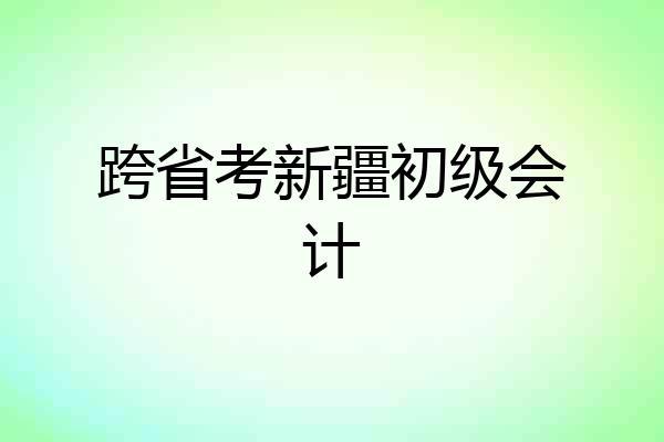 跨省考新疆初级会计