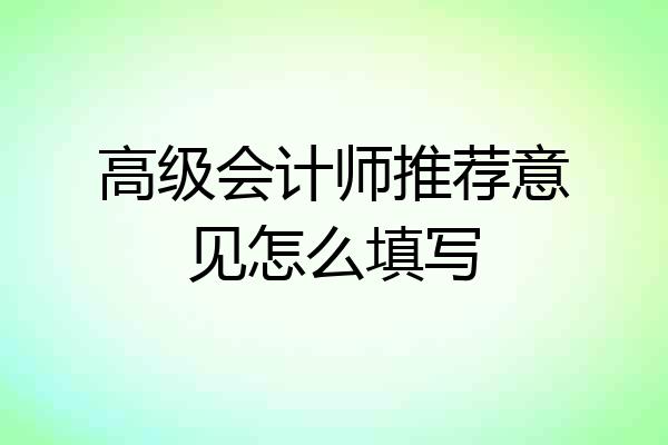 高级会计师推荐意见怎么填写