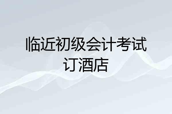 临近初级会计考试订酒店
