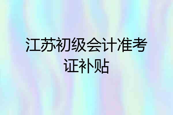 江苏初级会计准考证补贴