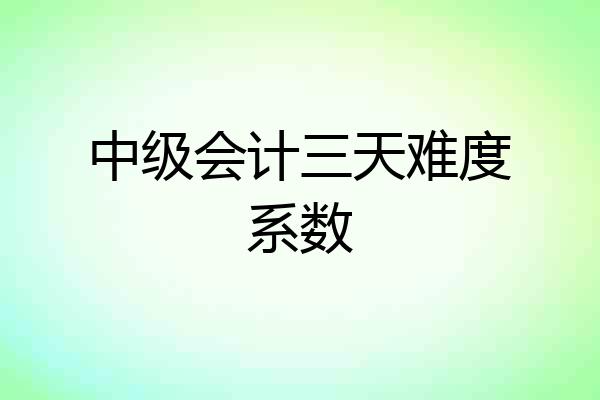 中级会计三天难度系数