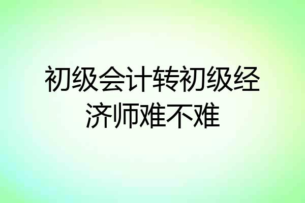 初级会计转初级经济师难不难