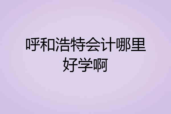 呼和浩特会计哪里好学啊