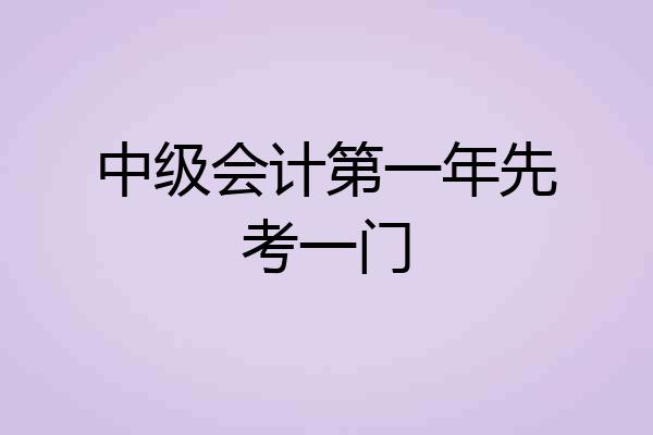 中级会计第一年先考一门