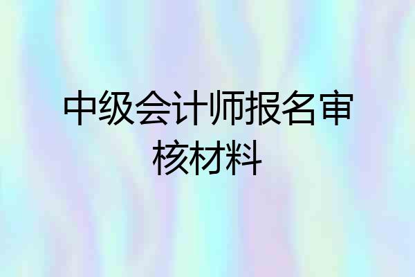 中级会计师报名审核材料