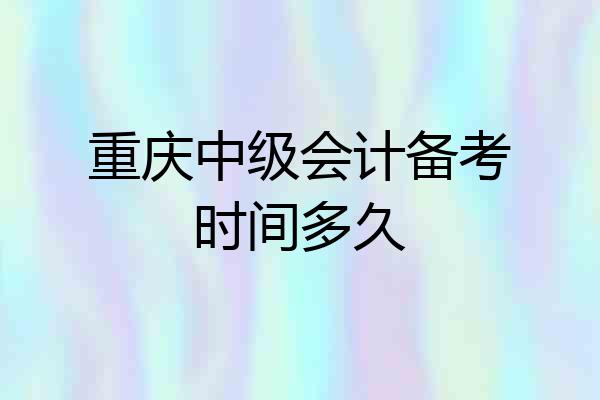 重庆中级会计备考时间多久