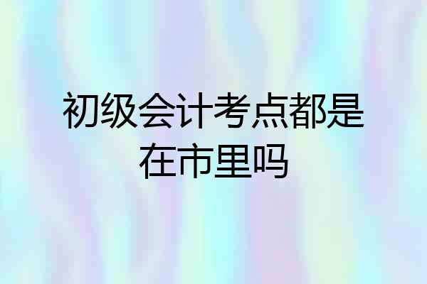 初级会计考点都是在市里吗