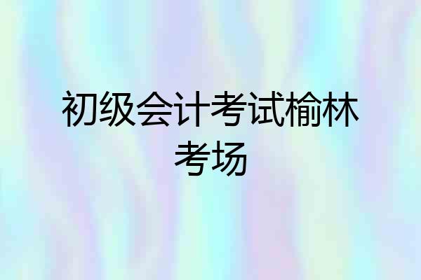 初级会计考试榆林考场
