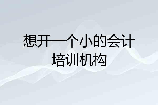 想开一个小的会计培训机构