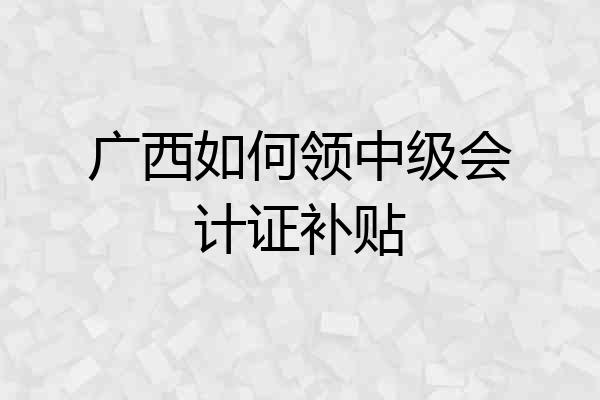 广西如何领中级会计证补贴