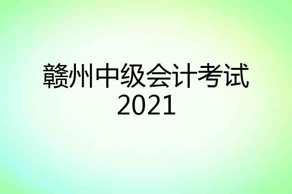 赣州中级会计考试2021
