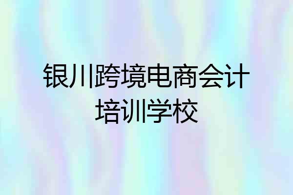 银川跨境电商会计培训学校