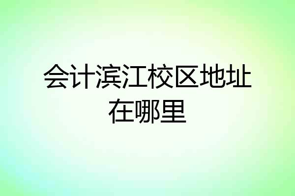 会计滨江校区地址在哪里
