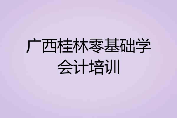 广西桂林零基础学会计培训