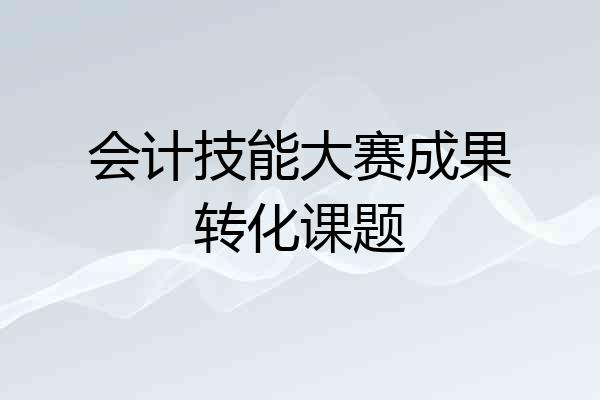 会计技能大赛成果转化课题