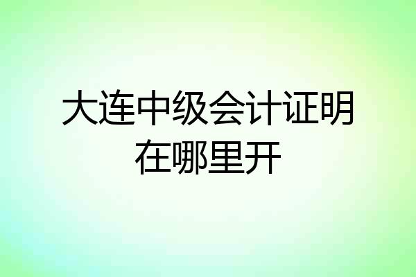 大连中级会计证明在哪里开