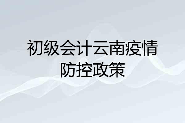 初级会计云南疫情防控政策