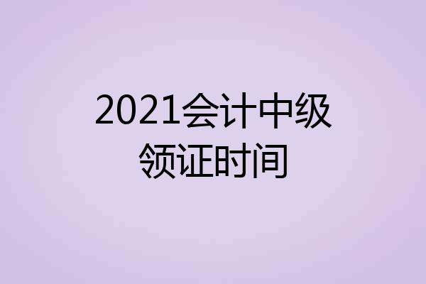 2021会计中级领证时间