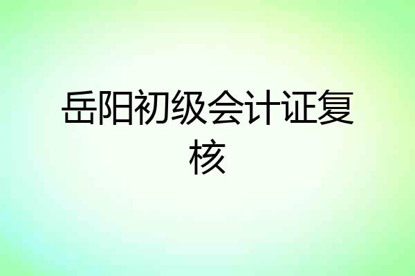 岳阳初级会计证复核