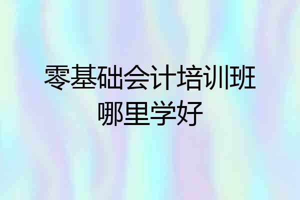 零基础会计培训班哪里学好
