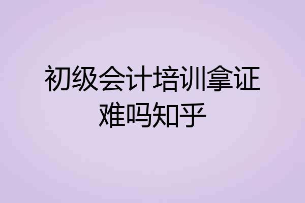 初级会计培训拿证难吗知乎