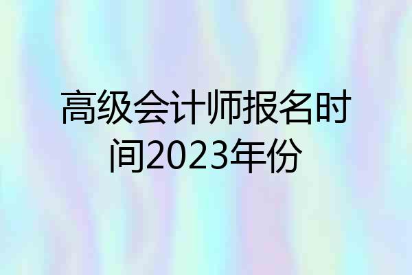 高级会计师报名时间2023年份