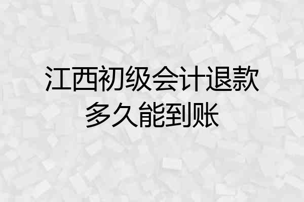 江西初级会计退款多久能到账