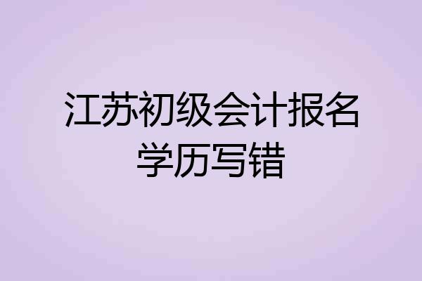 江苏初级会计报名学历写错