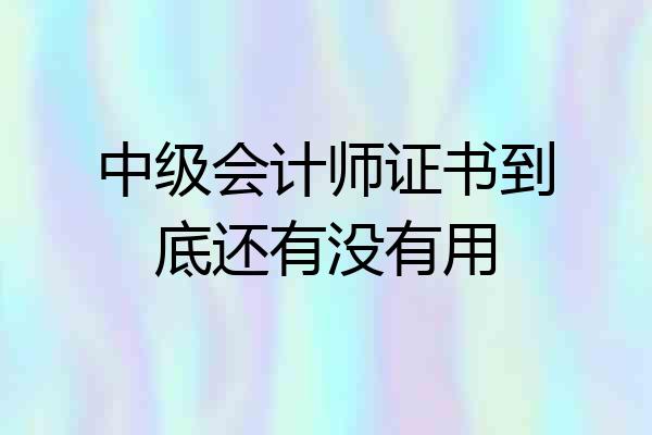 中级会计师证书到底还有没有用