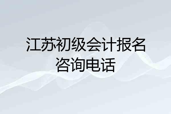 江苏初级会计报名咨询电话