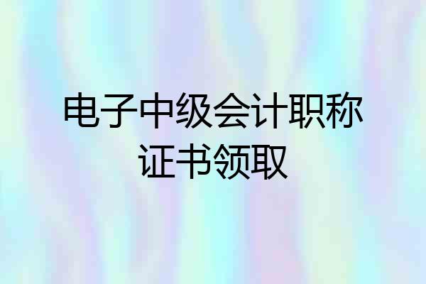 电子中级会计职称证书领取