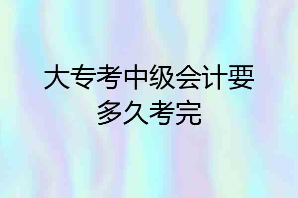大专考中级会计要多久考完