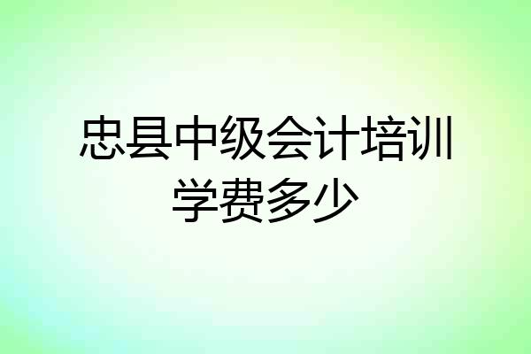 忠县中级会计培训学费多少